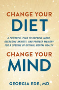 Change Your Diet, Change Your Mind: A Powerful Plan to Improve Mood, Overcome Anxiety, and Protect Memory for a Lifetime of Optimal Mental Health by Dr. Georgia Ede, M.D.