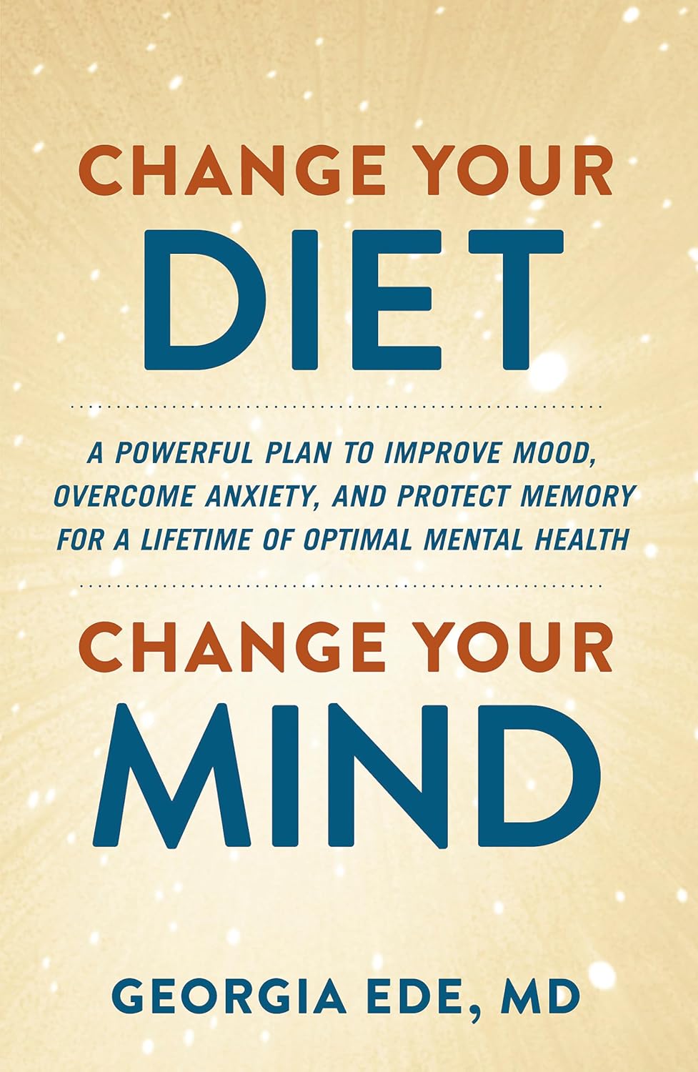 Change Your Diet, Change Your Mind: A Powerful Plan to Improve Mood, Overcome Anxiety, and Protect Memory for a Lifetime of Optimal Mental Health by Dr. Georgia Ede, M.D.